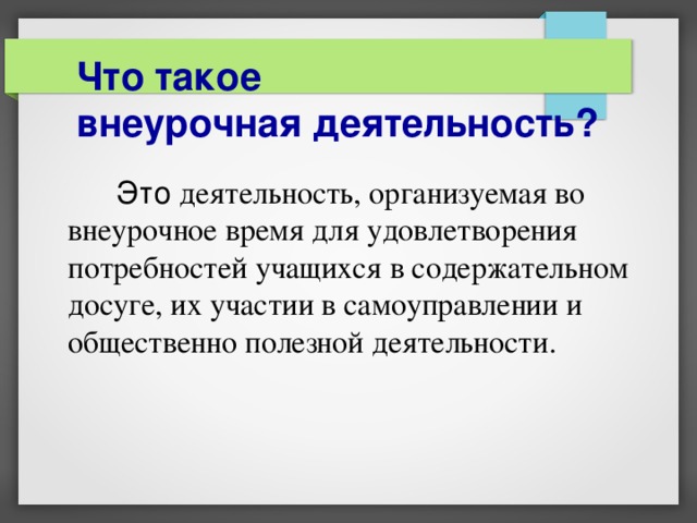 Что такое  внеурочная деятельность?   Это деятельность, организуемая во внеурочное время для удовлетворения потребностей учащихся в содержательном досуге, их участии в самоуправлении и общественно полезной деятельности. 