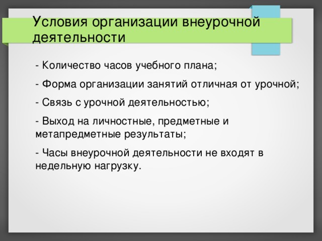  Условия организации внеурочной деятельности - Количество часов учебного плана; - Форма организации занятий отличная от урочной; - Связь с урочной деятельностью; - Выход на личностные, предметные и метапредметные результаты; - Часы внеурочной деятельности не входят в недельную нагрузку. 