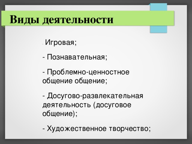 Виды деятельности -  Игровая; - Познавательная; - Проблемно-ценностное общение общение; - Досугово-развлекательная деятельность (досуговое общение); - Художественное творчество; 