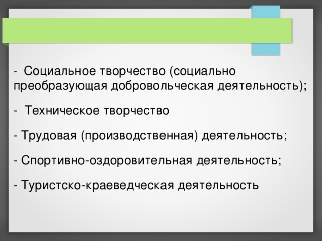- Социальное творчество (социально преобразующая добровольческая деятельность); - Техническое творчество - Трудовая (производственная) деятельность; - Спортивно-оздоровительная деятельность; - Туристско-краеведческая деятельность 