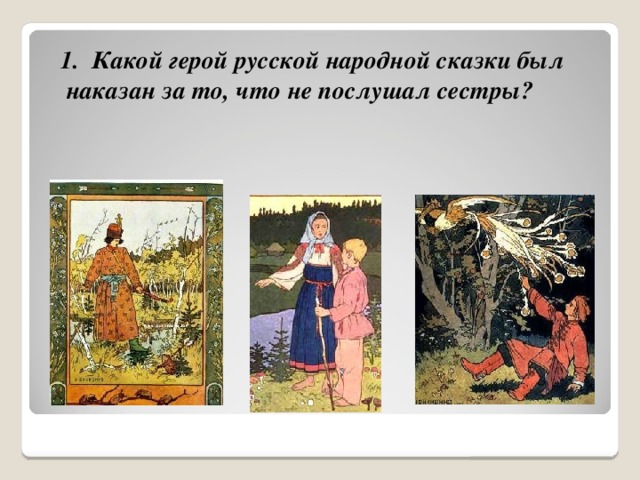  1. Какой герой русской народной сказки был наказан за то, что не послушал сестры? 