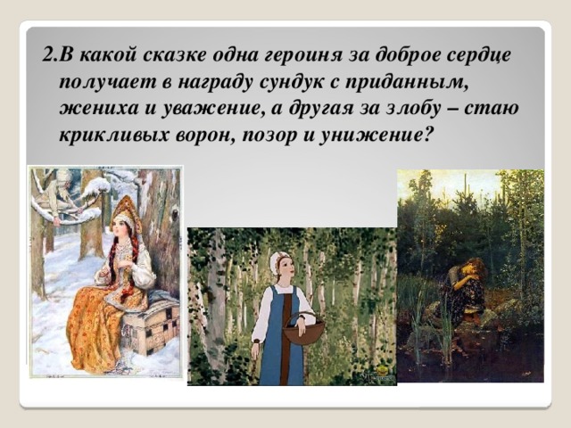 2.В какой сказке одна героиня за доброе сердце получает в награду сундук с приданным, жениха и уважение, а другая за злобу – стаю крикливых ворон, позор и унижение? 
