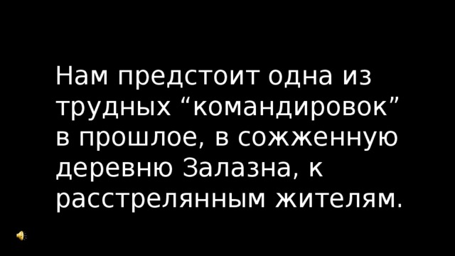 Нам предстоит одна из трудных “командировок” в прошлое, в сожженную деревню Залазна, к расстрелянным жителям. 