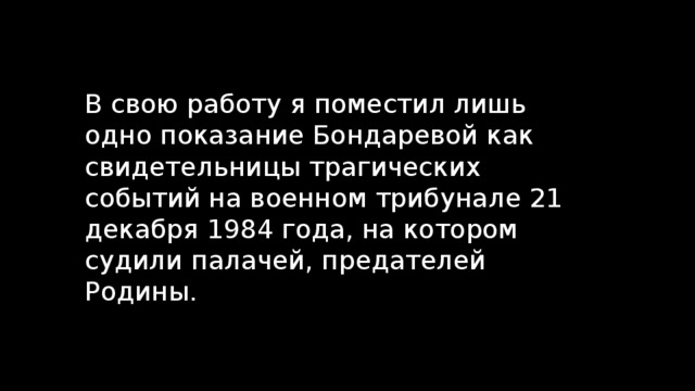 В свою работу я поместил лишь одно показание Бондаревой как свидетельницы трагических событий на военном трибунале 21 декабря 1984 года, на котором судили палачей, предателей Родины. 