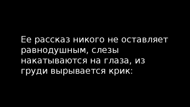 Ее рассказ никого не оставляет равнодушным, слезы накатываются на глаза, из груди вырывается крик: 