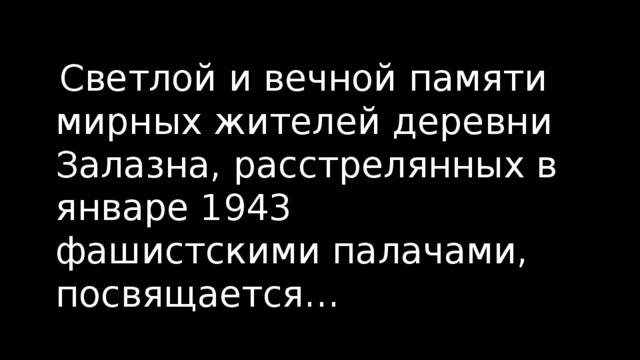  Светлой и вечной памяти мирных жителей деревни Залазна, расстрелянных в январе 1943 фашистскими палачами, посвящается… 