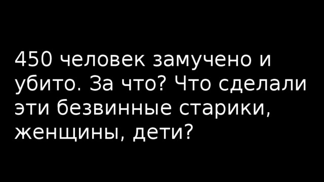 450 человек замучено и убито. За что? Что сделали эти безвинные старики, женщины, дети? 