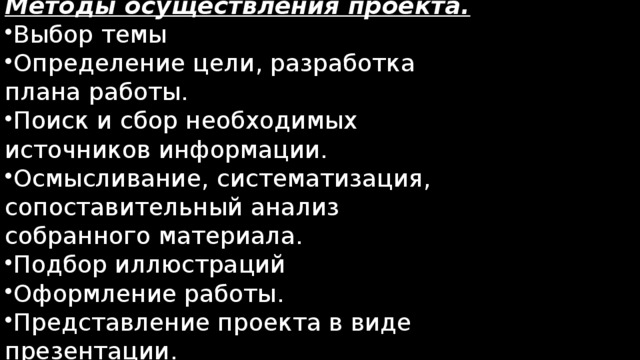 Методы осуществления проекта. Выбор темы Определение цели, разработка плана работы. Поиск и сбор необходимых источников информации. Осмысливание, систематизация, сопоставительный анализ собранного материала. Подбор иллюстраций Оформление работы. Представление проекта в виде презентации. 