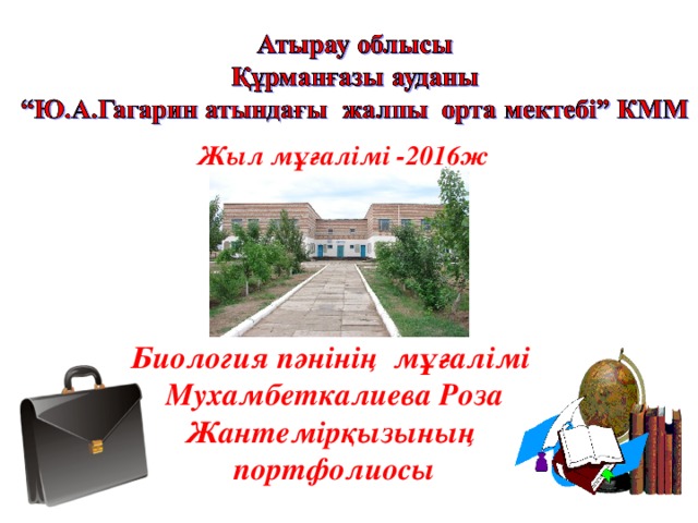 Жыл мұғалімі -2016ж  Биология пәнінің мұғалімі Мухамбеткалиева Роза Жантемірқызының портфолиосы 