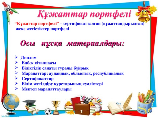 “ Құжаттар портфелі” – сертификатталған (құжаттандырылған)  жеке жетістіктер портфелі Осы нұсқа материалдары: Диплом  Еңбек кітапшасы  Біліктілік санаты туралы бұйрық  Марапаттар: аудандық, облыстық, республикалық  Сертификаттар  Білім жетілдіру курстарының куәліктері  Мектеп марапаттаулары 