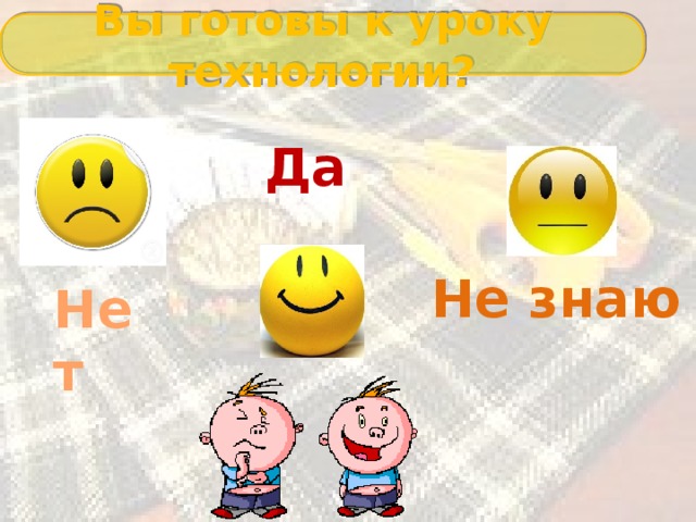 Вы готовы к уроку технологии? Да Не знаю Нет 