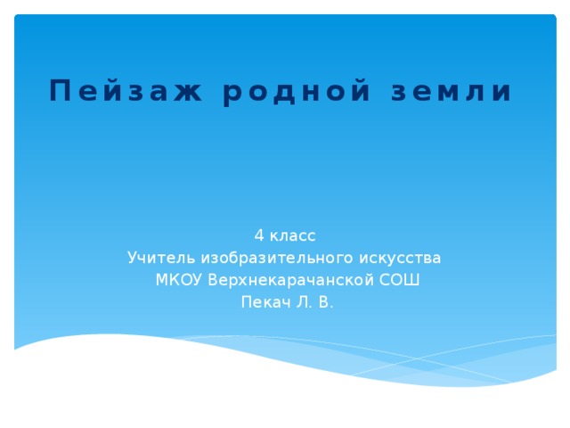Пейзаж родной земли   4 класс Учитель изобразительного искусства  МКОУ Верхнекарачанской СОШ  Пекач Л. В. 
