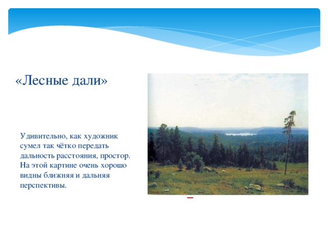 «Лесные дали» Удивительно, как художник сумел так чётко передать дальность расстояния, простор. На этой картине очень хорошо видны ближняя и дальняя перспективы. 