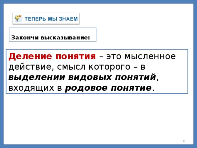 Закончи высказывание: Деление понятия – это мысленное действие, смысл которого – в выделении ............... понятий , входящих в …………….. понятие . Деление понятия – это мысленное действие, смысл которого – в выделении  видовых понятий , входящих в родовое понятие . 5 5