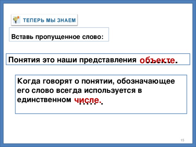Вставь пропущенное слово: ....... . объекте. Понятия это наши представления Когда говорят о понятии, обозначающее его слово всегда используется в единственном  ..... . числе.