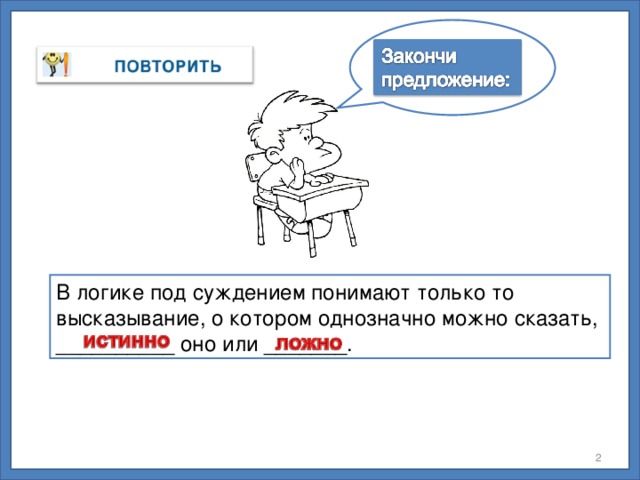 В логике под суждением понимают только то высказывание, о котором однозначно можно сказать, __________ оно или _______.