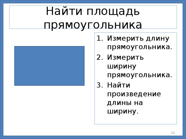 Найти площадь прямоугольника Измерить длину прямоугольника. Измерить ширину прямоугольника. Найти произведение длины на ширину.