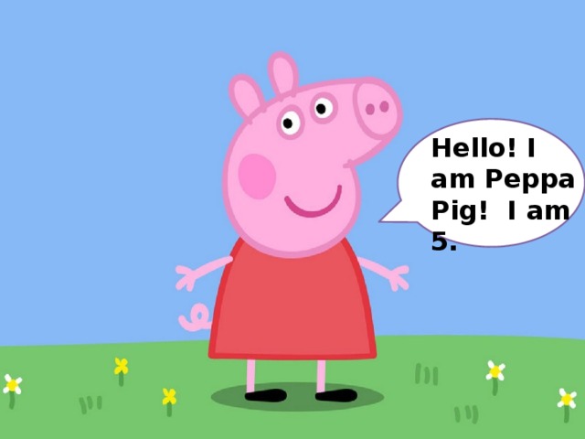 Hello! I am Peppa Pig! I am 5. 