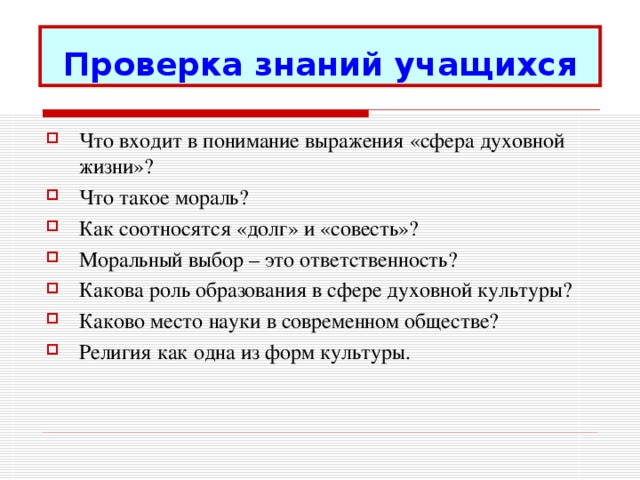 Проверка знаний учащихся Что входит в понимание выражения «сфера духовной жизни»? Что такое мораль? Как соотносятся «долг» и «совесть»? Моральный выбор – это ответственность? Какова роль образования в сфере духовной культуры? Каково место науки в современном обществе? Религия как одна из форм культуры. 