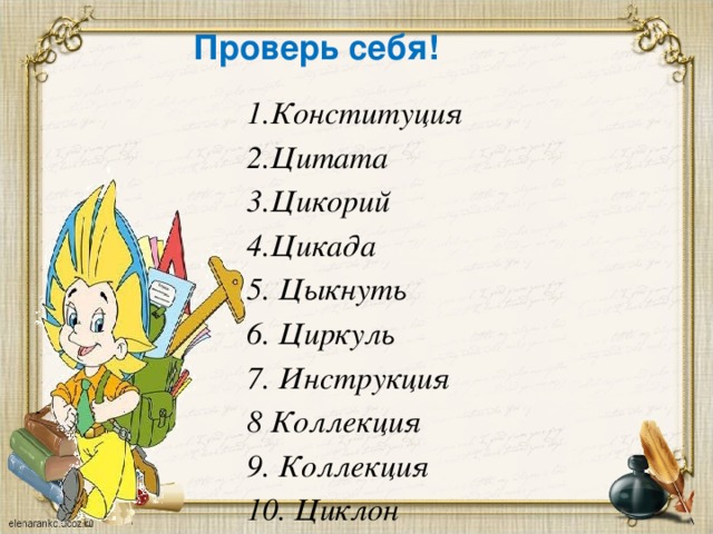 Проверь себя!   1.Конституция 2.Цитата 3.Цикорий 4.Цикада 5. Цыкнуть 6. Циркуль 7. Инструкция 8 Коллекция 9. Коллекция 10. Циклон 