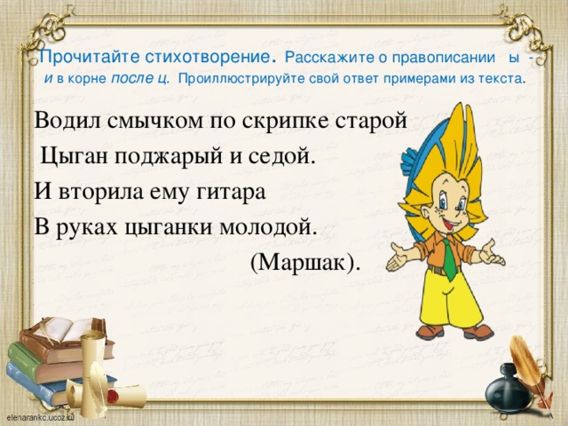  Прочитайте стихотворение . Расскажите о правописании ы - и в корне после ц. Проиллюстрируйте свой ответ примерами из текста .   Водил смычком по скрипке старой  Цыган поджарый и седой. И вторила ему гитара В руках цыганки молодой.  (Маршак). 