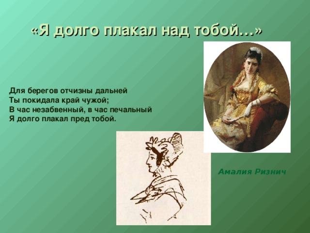 «Я долго плакал над тобой…» Для берегов отчизны дальней Ты покидала край чужой; В час незабвенный, в час печальный Я долго плакал пред тобой. Амалия Ризнич 