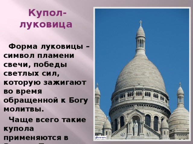 Купол-луковица   Форма луковицы – символ пламени свечи, победы светлых сил, которую зажигают во время обращенной к Богу молитвы.  Чаще всего такие купола применяются в России, Турции, Индии и на среднем Востоке.