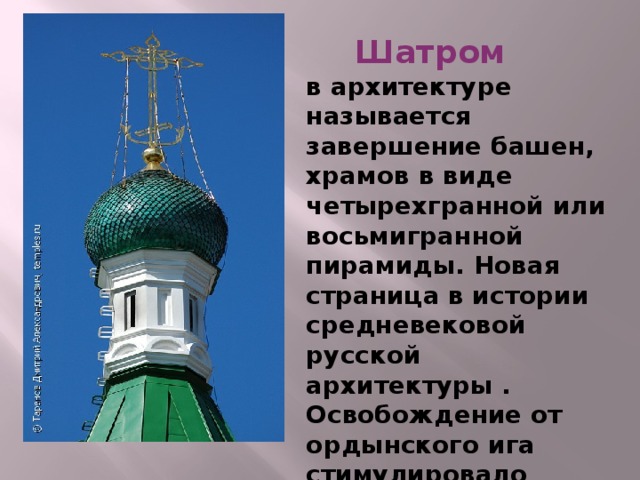 Шатром  в архитектуре называется завершение башен, храмов в виде четырехгранной или восьмигранной пирамиды. Новая страница в истории средневековой русской архитектуры . Освобождение от ордынского ига стимулировало новый подъем в архитектуре