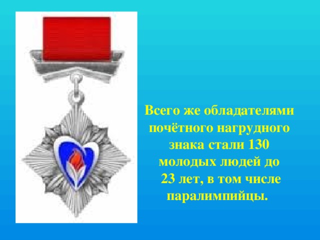 Всего же обладателями почётного нагрудного знака стали 130 молодых людей до  23 лет, в том числе паралимпийцы. 