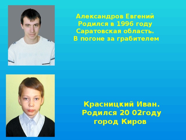Александров Евгений  Родился в 1996 году Саратовская область.  В погоне за грабителем Красницкий Иван. Родился 20 02году город Киров 