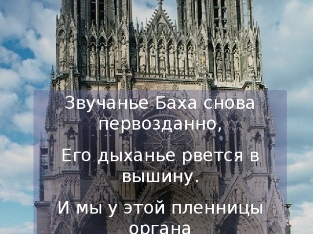 Звучанье Баха снова первозданно, Его дыханье рвется в вышину. И мы у этой пленницы органа У музыки, у музыки в плену.