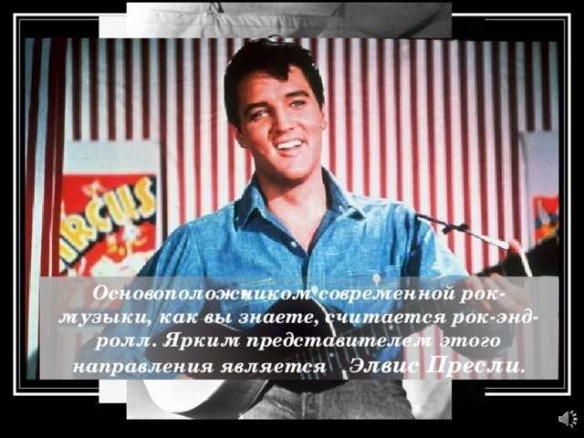 Основоположником современной рок-музыки, как вы знаете, считается рок-энд-ролл. Ярким представителем этого направления является Э лвис Пресли .