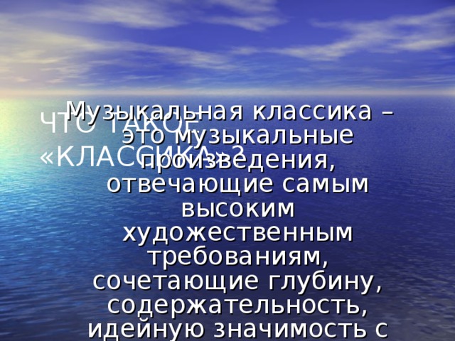 Музыкальная классика – это музыкальные произведения, отвечающие самым высоким художественным требованиям, сочетающие глубину, содержательность, идейную значимость с совершенством форм. ЧТО ТАКОЕ «КЛАССИКА»?