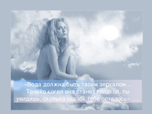 «Вода должна быть твоим зеркалом… Только когда она станет гладкой, ты увидишь, сколько сказок тебе осталось»…..