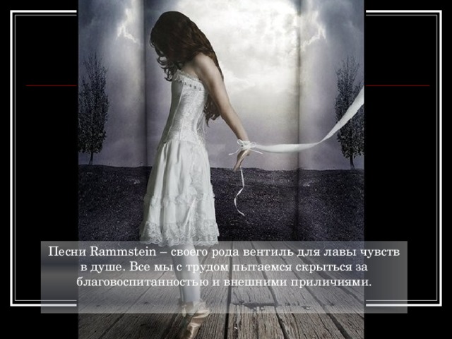 Песни Rammstein – своего рода вентиль для лавы чувств в душе. Все мы с трудом пытаемся скрыться за благовоспитанностью и внешними приличиями.