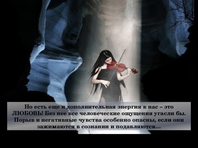 Но есть еще и дополнительная энергия в нас – это ЛЮБОВЬ! Без нее все человеческие ощущения угасли бы. Порыв и негативные чувства особенно опасны, если они зажимаются в сознании и подавляются…