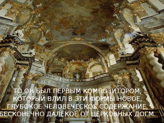 ТО ОН БЫЛ ПЕРВЫМ КОМПОЗИТОРОМ, КОТОРЫЙ ВЛИЛ В ЭТИ ФОРМЫ НОВОЕ, ГЛУБОКОЕ ЧЕЛОВЕЧЕСКОЕ СОДЕРЖАНИЕ, БЕСКОНЕЧНО ДАЛЕКОЕ ОТ ЦЕРКОВНЫХ ДОГМ.