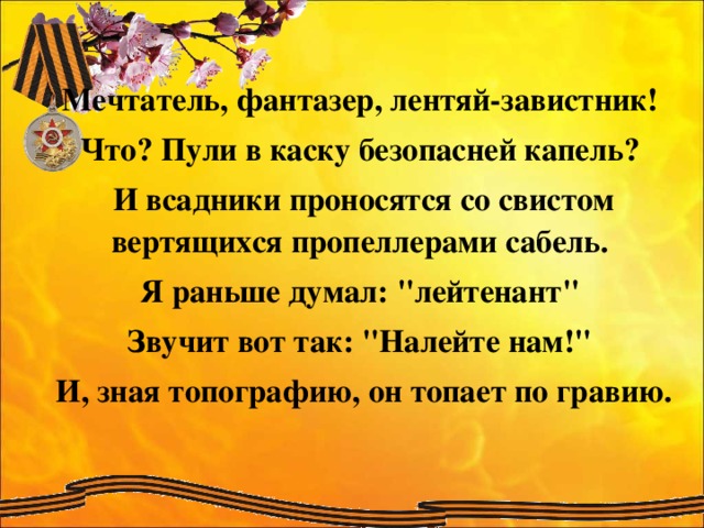 Мечтатель, фантазер, лентяй-завистник! Что? Пули в каску безопасней капель? И всадники проносятся со свистом вертящихся пропеллерами сабель. Я раньше думал: 