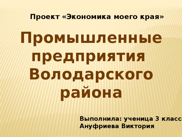 Проект «Экономика моего края» Промышленные предприятия Володарского района Выполнила: ученица 3 класса Ануфриева Виктория 