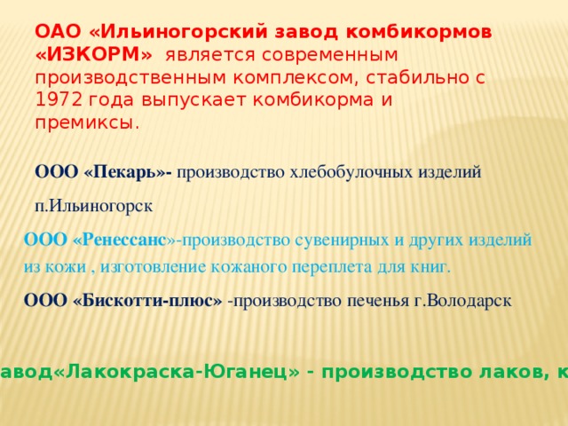 ОАО «Ильиногорский завод комбикормов «ИЗКОРМ» является современным производственным комплексом, стабильно с 1972 года выпускает комбикорма и премиксы. ООО «Пекарь»- производство хлебобулочных изделий п.Ильиногорск   ООО «Ренессанс »-производство сувенирных и других изделий из кожи , изготовление кожаного переплета для книг. ООО «Бискотти-плюс» -производство печенья г.Володарск  ООО Завод«Лакокраска-Юганец» - производство лаков, красок  