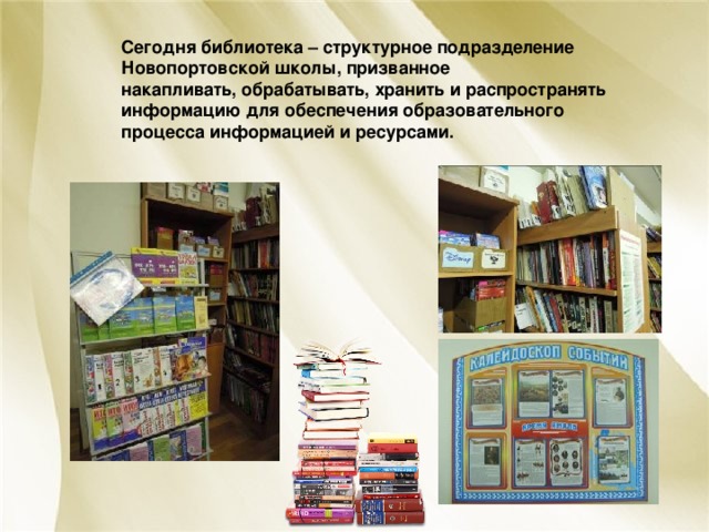 Сегодня библиотека – структурное подразделение Новопортовской школы, призванное накапливать, обрабатывать, хранить и распространять информацию для обеспечения образовательного процесса информацией и ресурсами. 