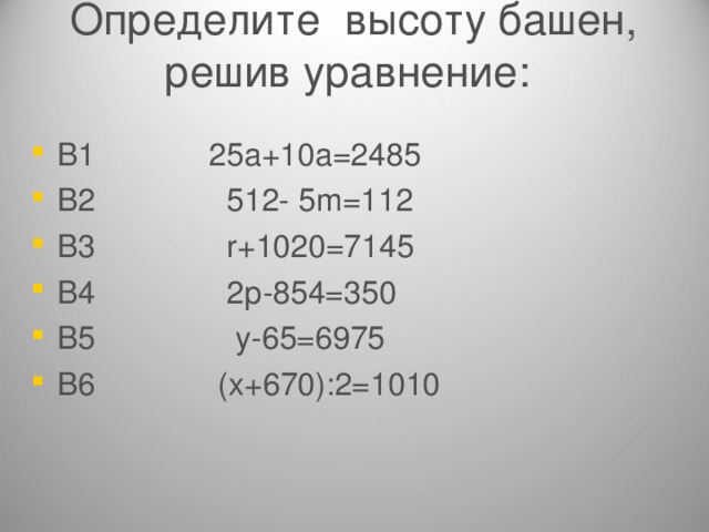 Определите высоту башен, решив уравнение:   В1 25а+10а=2485 В2 512- 5 m =112 В3 r +1020=7145 В4 2р-854=350 В5 у-65=6975 В6 (х+670):2=1010