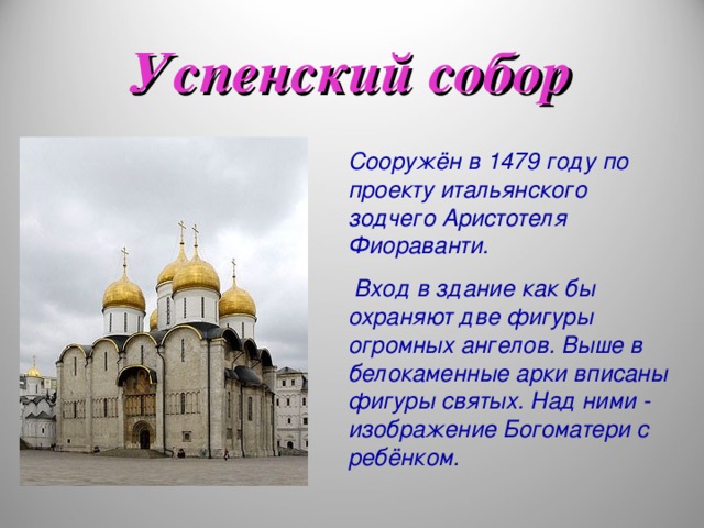 Успенский собор Сооружён в 1479 году по проекту итальянского зодчего Аристотеля Фиораванти.  Вход в здание как бы охраняют две фигуры огромных ангелов. Выше в белокаменные арки вписаны фигуры святых. Над ними - изображение Богоматери с ребёнком.