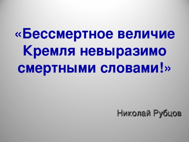 «Бессмертное величие Кремля невыразимо смертными словами!»   Николай Рубцов