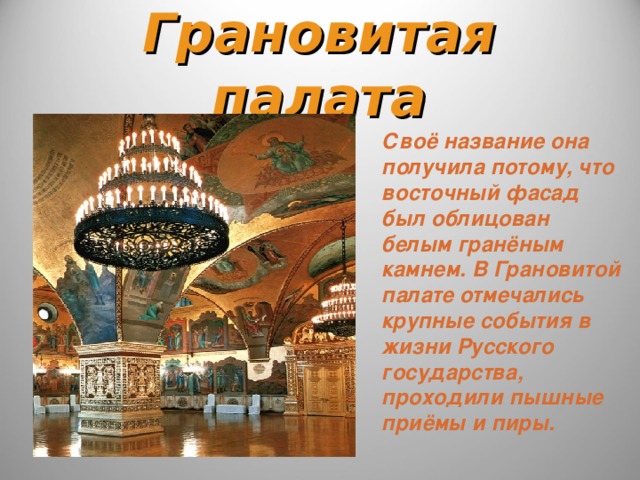 Грановитая палата Своё название она получила потому, что восточный фасад был облицован белым гранёным камнем. В Грановитой палате отмечались крупные события в жизни Русского государства, проходили пышные приёмы и пиры.