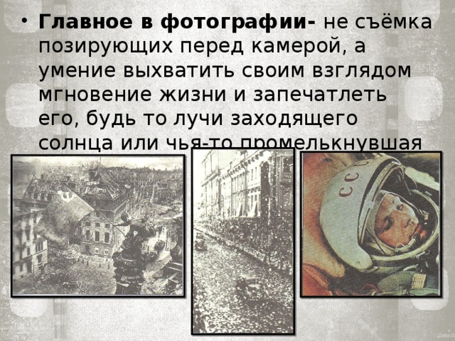 Главное в фотографии- не съёмка позирующих перед камерой, а умение выхватить своим взглядом мгновение жизни и запечатлеть его, будь то лучи заходящего солнца или чья-то промелькнувшая улыбка. 