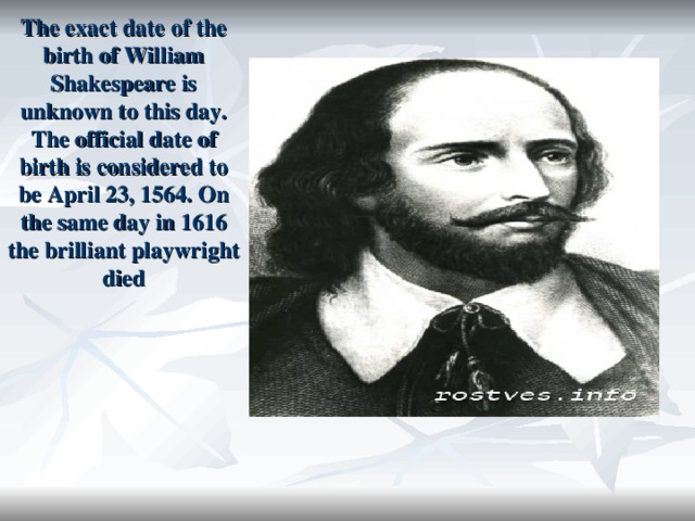 The exact date of the birth of William Shakespeare is unknown to this day. The official date of birth is considered to be April 23, 1564. On the same day in 1616 the brilliant playwright died 