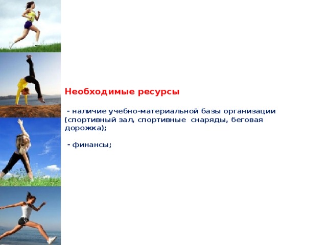         Необходимые ресурсы    - наличие учебно-материальной базы организации (спортивный зал, спортивные снаряды, беговая дорожка);   - финансы;          