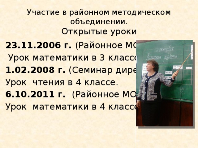 Участие в районном методическом объединении.  Открытые уроки 23.11.2006 г. (Районное МО)  Урок математики в 3 классе. 1.02.2008 г. (Семинар директоров) Урок чтения в 4 классе. 6.10.2011 г. (Районное МО) Урок математики в 4 классе. 