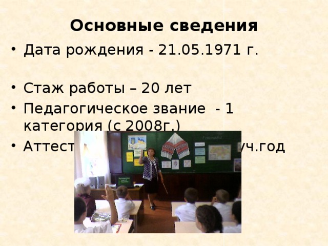 Основные сведения Дата рождения - 21.05.1971 г. Стаж работы – 20 лет Педагогическое звание - 1 категория (с 2008г.) Аттестация – 2007 - 2008 уч.год 